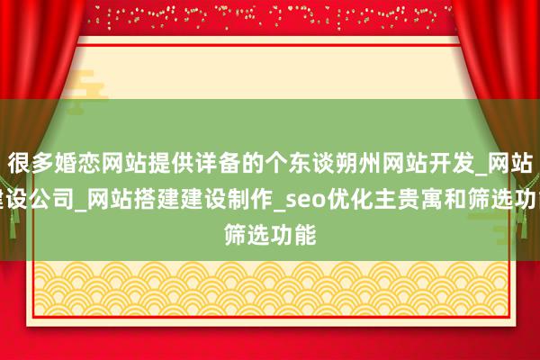 很多婚恋网站提供详备的个东谈朔州网站开发_网站建设公司_网站搭建建设制作_seo优化主贵寓和筛选功能