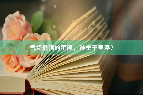 气场最强的星座，谁主千里浮？