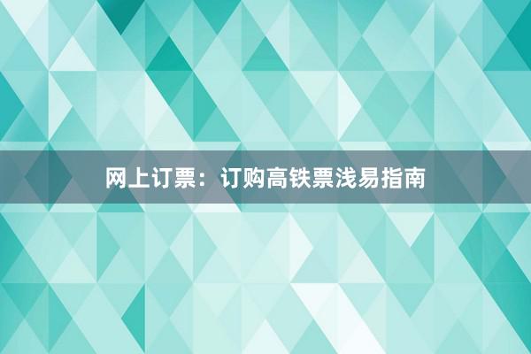网上订票：订购高铁票浅易指南