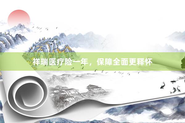祥瑞医疗险一年，保障全面更释怀